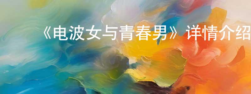 ﻿安俊朋的动漫综艺大全,﻿《电波女与青春男》详情介绍_电波女与青春男已完结在线观看_电波女与青春男迅雷下载_日漫